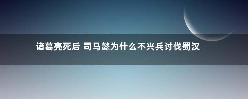 诸葛亮死后 司马懿为什么不兴兵讨伐蜀汉